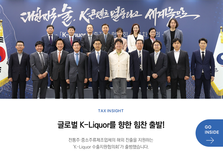 Tax Insight  글로벌 K-Liquor를 향한 힘찬 출발! 전통주·중소주류제조업체의 해외 진출을 지원하는 ‘K-Liquor 수출지원협의회’가 출범했습니다. GO INSIDE