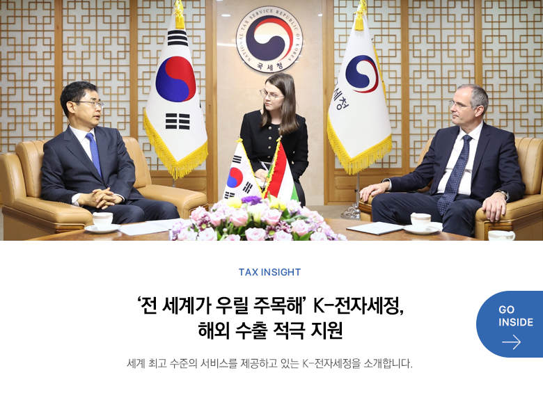 Tax Insight  ‘전 세계가 우릴 주목해’ K-전자세정, 해외 수출 적극 지원 세계 최고 수준의 서비스를 제공하고 있는 K-전자세정을 소개합니다. GO INSIDE