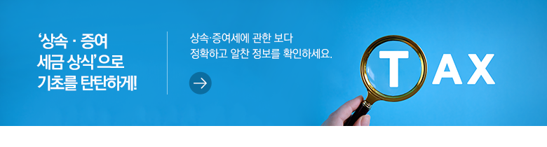 ‘상속·증여 세금 상식’으로 기초를 탄탄하게! 상속·증여세에 관한 보다 정확하고 알찬 정보를 확인하세요.