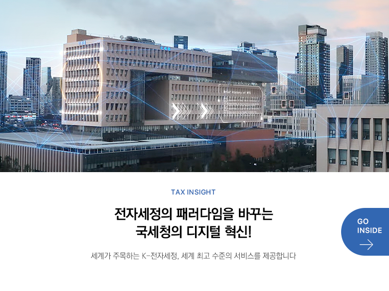 Tax Insight  전자세정의 패러다임을 바꾸는 국세청의 디지털 혁신! 세계가 주목하는 K-전자세정, 세계 최고 수준의 서비스를 제공합니다  GO INSIDE