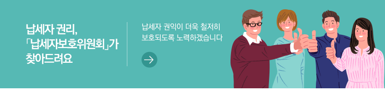 납세자 권리, 「납세자보호위원회」가 찾아드려요 납세자 권익이 더욱 철저히 보호되도록 노력하겠습니다