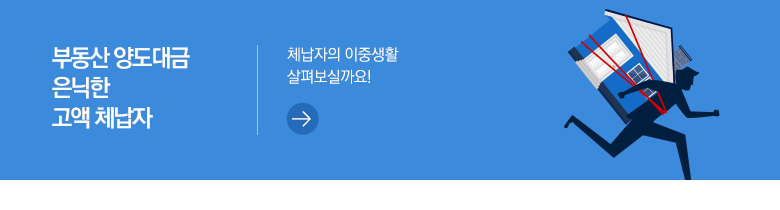 부동산 양도대금 은닉한 고액 체납자 체납자의 이중생활 살펴보실까요!