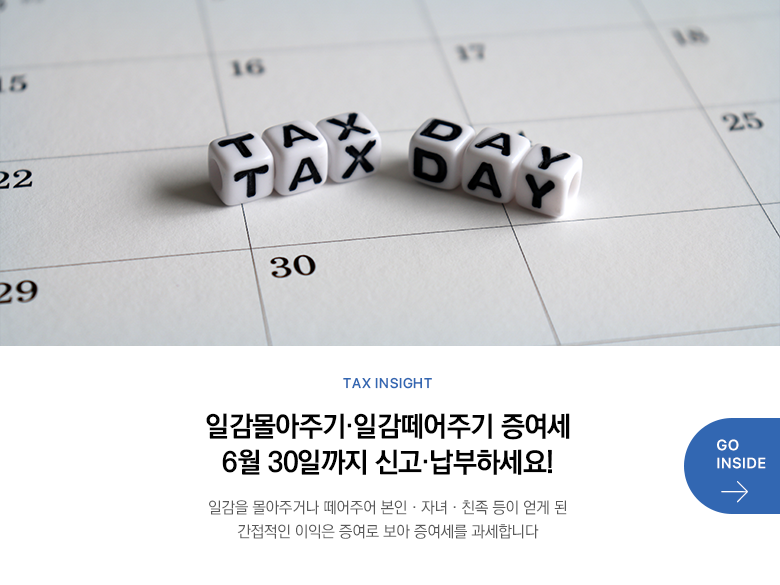 Tax Insight 일감몰아주기·일감떼어주기 증여세 6월 30일까지 신고·납부하세요! 일감을 몰아주거나 떼어주어 본인·자녀·친족 등이 얻게 된 간접적인 이익은 증여로 보아 증여세를 과세합니다 GO INSIDE