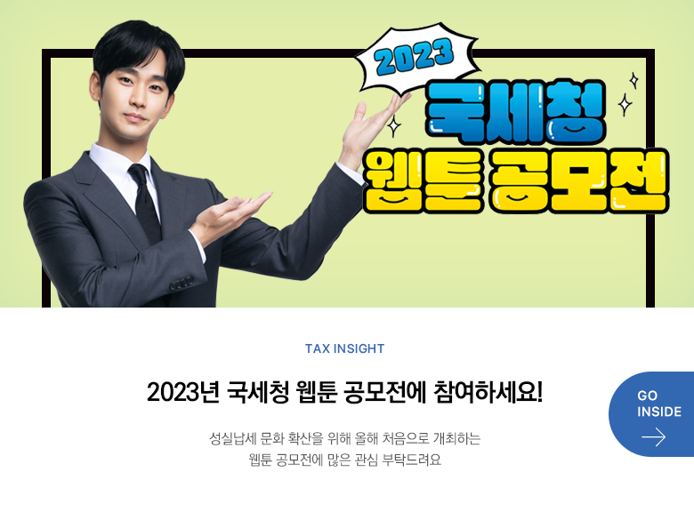 Tax Insight 2023년 국세청 웹툰 공모전에 참여하세요! 성실납세 문화 확산을 위해 올해 처음으로 개최하는 웹툰 공모전에 많은 관심 부탁드려요 GO INSIDE