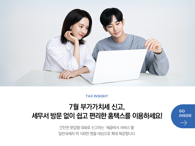 Tax Insight 7월 부가가치세 신고, 세무서 방문 없이 쉽고 편리한 홈택스를 이용하세요! 간단한 문답형 대화로 신고하는 ‘세금비서 서비스’를  일반과세자 약 100만 명을 대상으로 확대 제공합니다 GO INSIDE