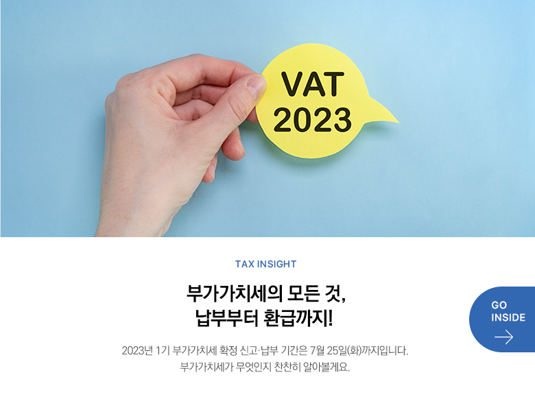 Tax Insight 부가가치세의 모든 것, 납부부터 환급까지! 2023년 1기 부가가치세 확정 신고·납부 기간은 7월 25일(화)까지입니다. 부가가치세가 무엇인지 찬찬히 알아볼게요. GO INSIDE