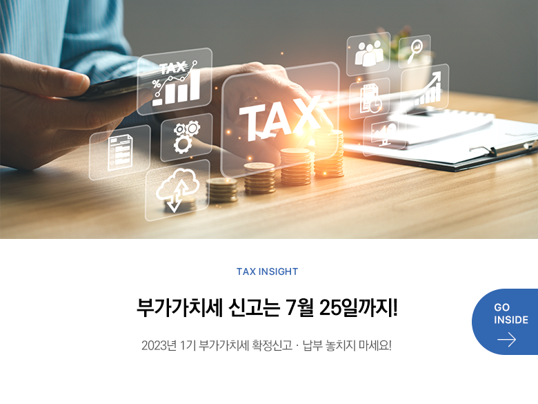 Tax Insight 부가가치세 신고는 7월 25일까지! 2023년 1기 부가가치세 확정신고·납부 놓치지 마세요! GO INSIDE