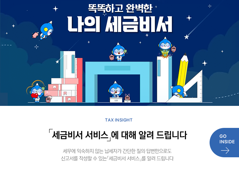 Tax Insight 「세금비서 서비스」에 대해 알려 드립니다 세무에 익숙하지 않는 납세자가 간단한 질의·답변만으로도 신고서를 작성할 수 있는 「세금비서 서비스」를 알려 드립니다 GO INSIDE