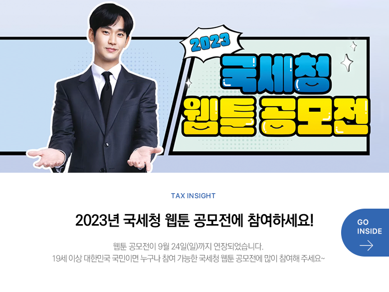 Tax Insight 2023년 국세청 웹툰 공모전에 참여하세요! 웹툰 공모전이 9월 24일(일)까지 연장되었습니다. 19세 이상 대한민국 국민이면 누구나 참여 가능한 국세청 웹툰 공모전에 많이 참여해 주세요~ GO INSIDE