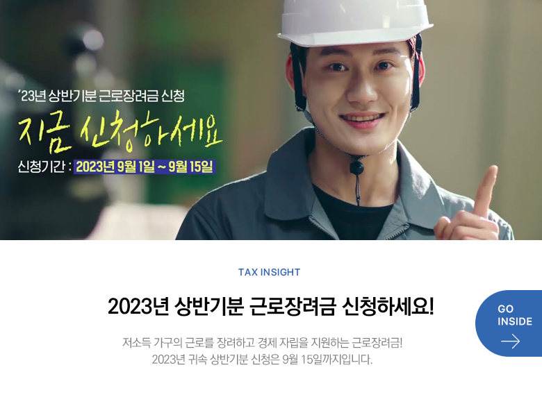 Tax Insight 2023년 상반기분 근로장려금 신청하세요! 저소득 가구의 근로를 장려하고 경제 자립을 지원하는 근로장려금! 2023년 귀속 상반기분 신청은 9월 15일까지입니다. GO INSIDE