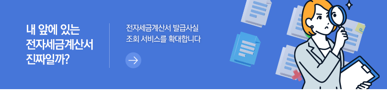 내 앞에 있는 전자세금계산서 진짜일까? 전자세금계산서 발급사실 조회 서비스를 확대합니다