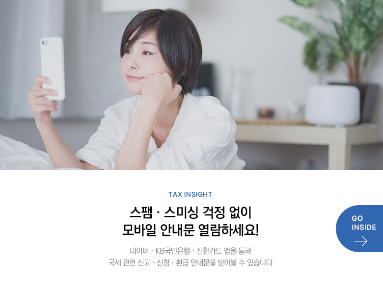 Tax Insight 스팸·스미싱 걱정 없이 모바일 안내문 열람하세요! 네이버·KB국민은행·신한카드 앱을 통해 국세 관련 신고·신청·환급 안내문을 받아볼 수 있습니다 GO INSIDE