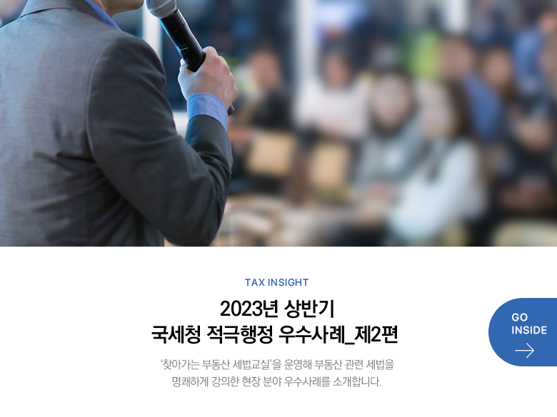 Tax Insight 2023년 상반기 국세청 적극행정 우수사례_제2편 ‘찾아가는 부동산 세법교실’을 운영해 부동산 관련 세법을 명쾌하게 강의한 현장 분야 우수사례를 소개합니다. GO INSIDE