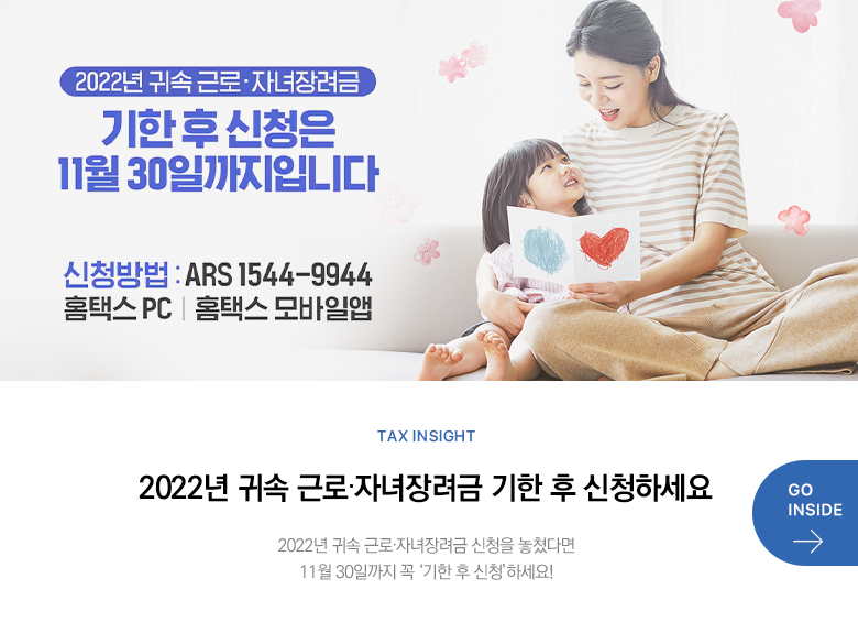 Tax Insight 2022년 귀속 근로·자녀장려금 기한 후 신청하세요 2022년 귀속 근로·자녀장려금 신청을 놓쳤다면 11월 30일까지 꼭 ‘기한 후 신청’하세요! GO INSIDE