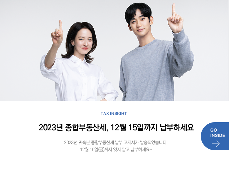 Tax Insight 2023년 종합부동산세, 12월 15일까지 납부하세요 2023년 귀속분 종합부동산세 납부 고지서가 발송되었습니다. 12월 15일(금)까지 잊지 말고 납부하세요~ GO INSIDE