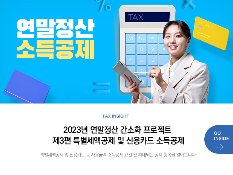 Tax Insight 2023년 연말정산 간소화 프로젝트 제3편 특별세액공제 및 신용카드 소득공제 특별세액공제 및 신용카드 등 사용금액 소득공제 요건 및 확대되는 공제 항목을 알아봅니다 GO INSIDE