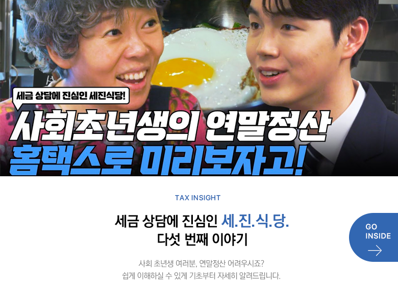 Tax Insight 세금 상담에 진심인 세.진.식.당. 다섯 번째 이야기 사회 초년생 여러분, 연말정산 어려우시죠? 쉽게 이해하실 수 있게 기초부터 자세히 알려드립니다. GO INSIDE