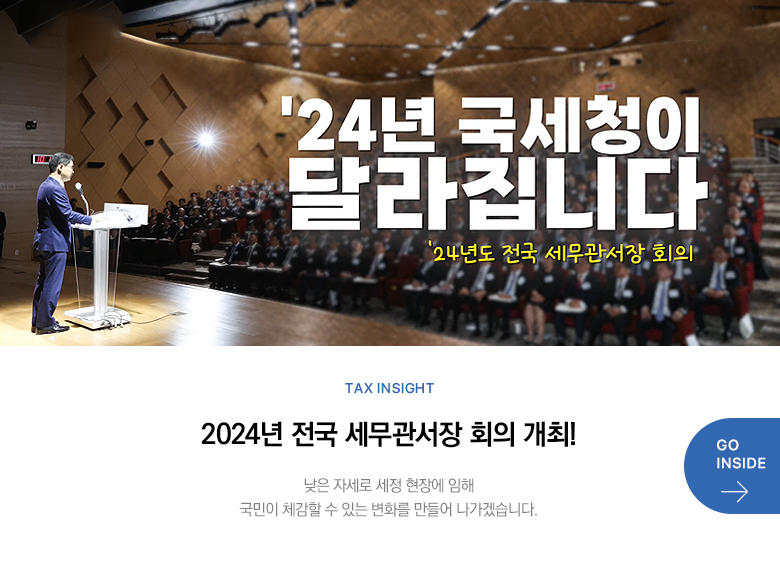 Tax Insight 2024년 전국 세무관서장 회의 개최! 낮은 자세로 세정 현장에 임해 국민이 체감할 수 있는 변화를 만들어 나가겠습니다. GO INSIDE