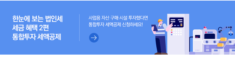 한눈에 보는 법인세 세금 혜택 2편 통합투자 세액공제 사업용 자산 구매·시설 투자했다면 통합투자 세액공제 신청하세요!