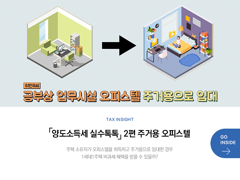 Tax Insight 「양도소득세 실수톡톡」 2편 주거용 오피스텔 주택 소유자가 오피스텔을 취득하고 주거용으로 임대한 경우 1세대1주택 비과세 혜택을 받을 수 있을까? GO INSIDE