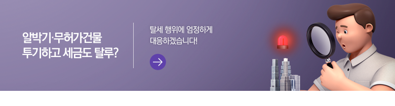 알박기·무허가건물 투기하고 세금도 탈루? 탈세 행위에 엄정하게 대응하겠습니다!