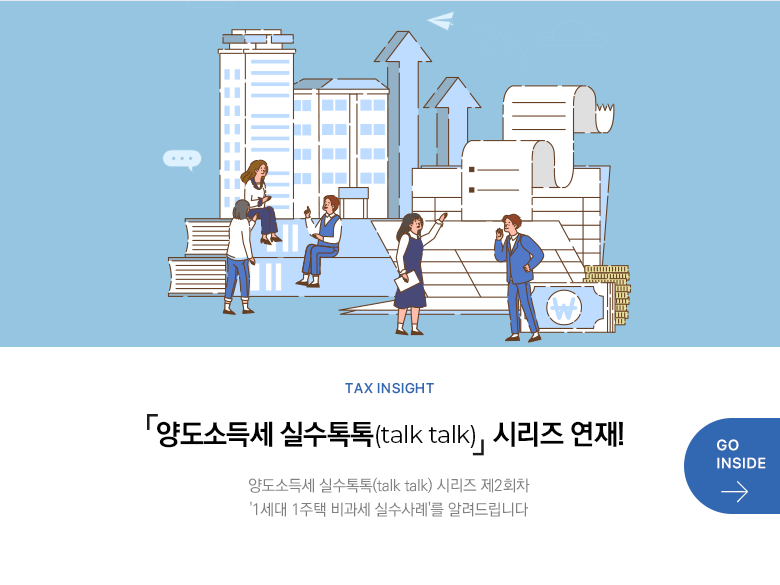 Tax Insight 「양도소득세 실수톡톡(talk talk)」 시리즈 연재! 양도소득세 실수톡톡(talk talk) 시리즈 제2회차 '1세대 1주택 비과세 실수사례'를 알려드립니다 GO INSIDE