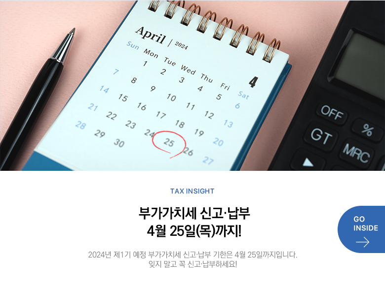 Tax Insight 부가가치세 신고·납부 4월 25일(목)까지! 2024년 제1기 예정 부가가치세 신고·납부 기한은 4월 25일까지입니다. 잊지 말고 꼭 신고·납부하세요! GO INSIDE