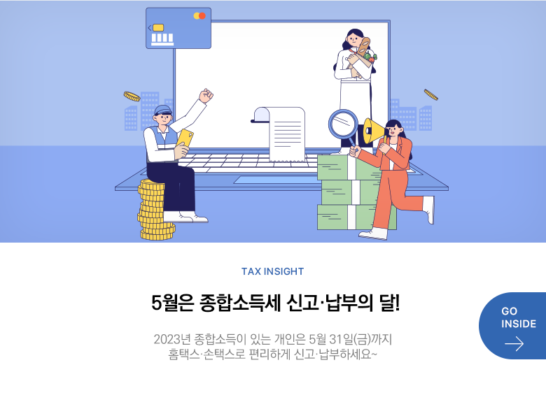 Tax Insight 5월은 종합소득세 신고·납부의 달! 2023년 종합소득이 있는 개인은 5월 31일(금)까지 홈택스·손택스로 편리하게 신고·납부하세요~ GO INSIDE