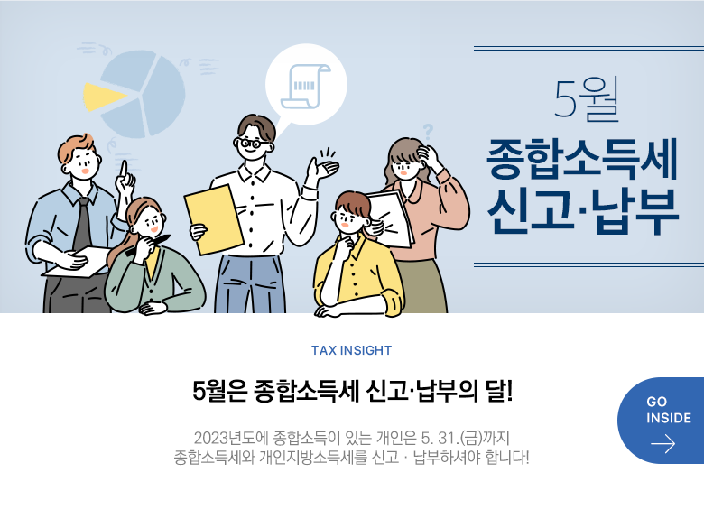 Tax Insight 5월은 종합소득세 신고·납부의 달! 2023년도에 종합소득이 있는 개인은 5. 31.(금)까지 종합소득세와 개인지방소득세를 신고·납부하셔야 합니다! GO INSIDE