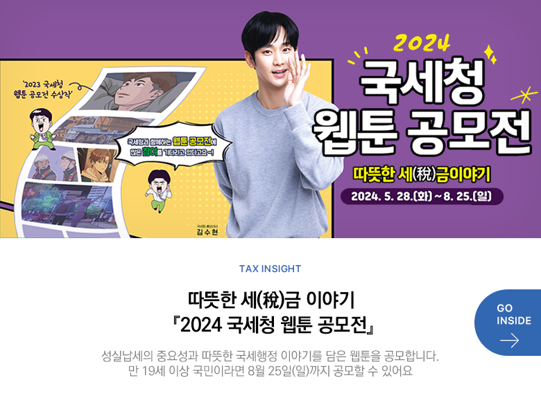 Tax Insight 따뜻한 세(稅)금 이야기 『2024 국세청 웹툰 공모전』 성실납세의 중요성과 따뜻한 국세행정 이야기를 담은 웹툰을 공모합니다. 만 19세 이상 국민이라면 8월 25일(일)까지 공모할 수 있어요 GO INSIDE