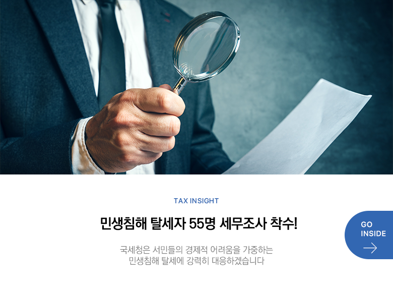 Tax Insight 민생침해 탈세자 55명 세무조사 착수! 국세청은 서민들의 경제적 어려움을 가중하는 민생침해 탈세에 강력히 대응하겠습니다 GO INSIDE