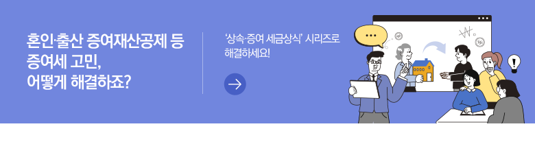 혼인·출산 증여재산공제 등 증여세 고민, 어떻게 해결하죠? '상속·증여 세금상식' 시리즈로 해결하세요!