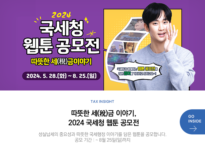 Tax Insight 따뜻한 세(稅)금 이야기, 「2024 국세청 웹툰 공모전」 성실납세의 중요성과 따뜻한 국세행정 이야기를 담은 웹툰을 공모합니다. 공모 기간 : ~ 8월 25일(일)까지 GO INSIDE