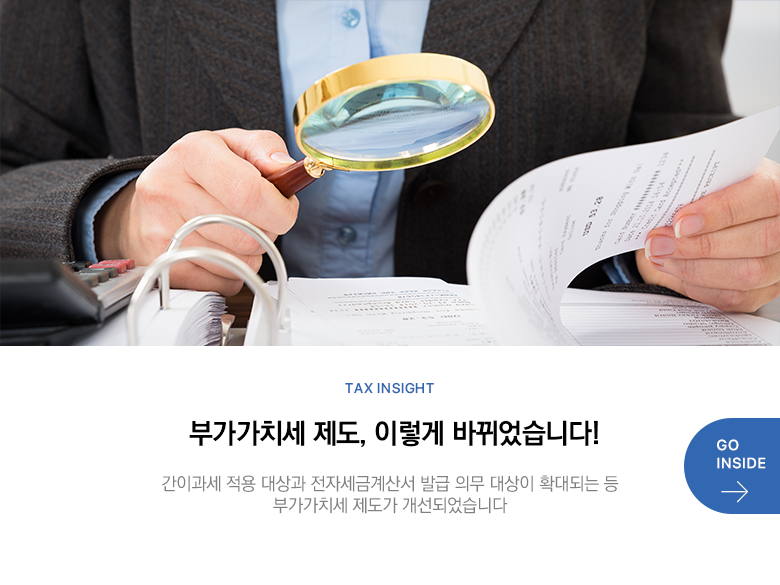 Tax Insight 부가가치세 제도, 이렇게 바뀌었습니다! 간이과세 적용 대상과 전자세금계산서 발급 의무 대상이 확대되는 등 부가가치세 제도가 개선되었습니다 GO INSIDE