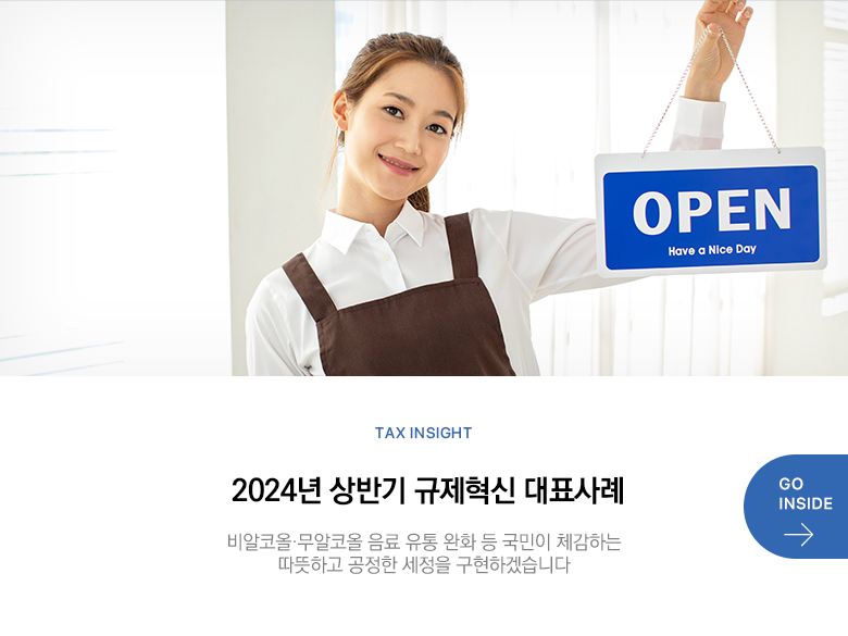 Tax Insight 2024년 상반기 규제혁신 대표 사례 비알코올·무알코올 음료 유통 완화 등 국민이 체감하는 따뜻하고 공정한 세정을 구현하겠습니다 GO INSIDE