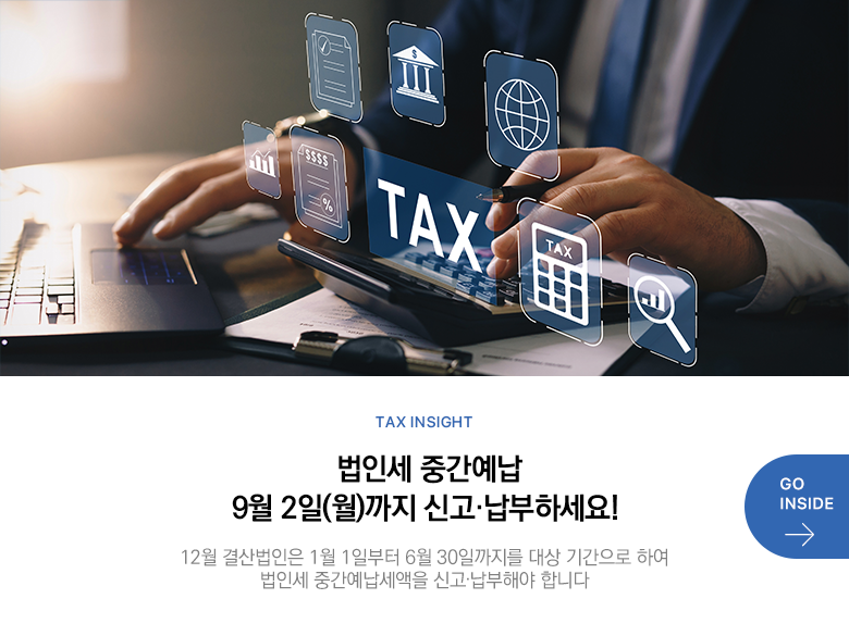 Tax Insight 법인세 중간예납 9월 2일(월)까지 신고·납부하세요! 12월 결산법인은 1월 1일부터 6월 30일까지를 대상 기간으로 하여 법인세 중간예납세액을 신고·납부해야 합니다 GO INSIDE