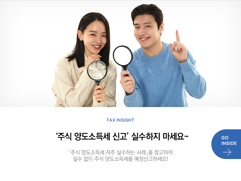 Tax Insight ‘주식 양도소득세 신고’ 실수하지 마세요~ 「주식 양도소득세 자주 실수하는 사례」를 참고하여 실수 없이 주식 양도소득세를 예정신고하세요!  GO INSIDE