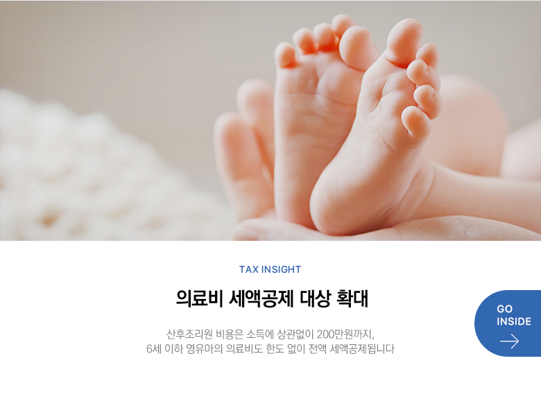 Tax Insight 의료비 세액공제 대상 확대 산후조리원 비용은 소득에 상관없이 200만원까지, 6세 이하 영유아의 의료비도 한도 없이 전액 세액공제됩니다 GO INSIDE