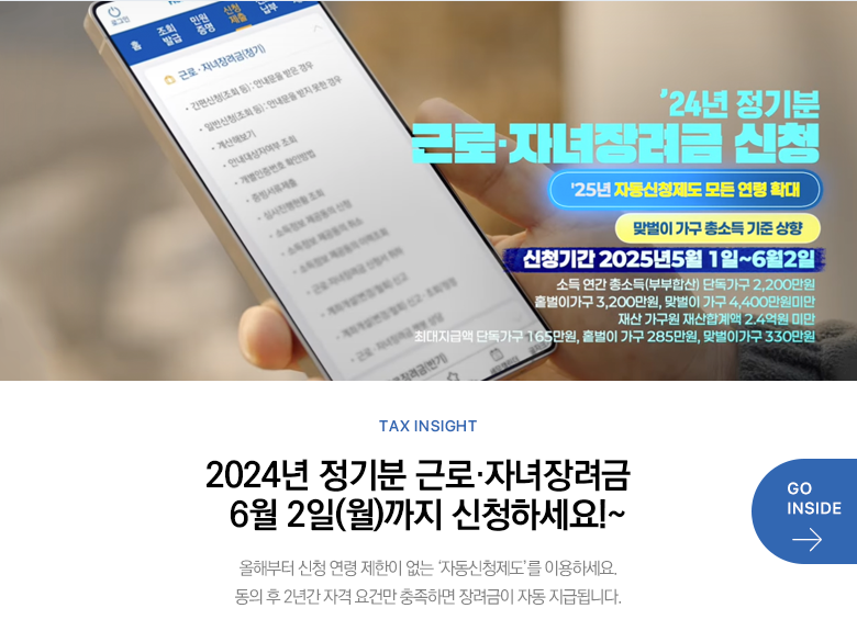 Tax Insight 2024년 정기분 근로·자녀장려금 6월 2일(월)까지 신청하세요!~ 올해부터 신청 연령 제한이 없는 ‘자동신청제도’를 이용하세요. 동의 후 2년간 자격 요건만 충족하면 장려금이 자동 지급됩니다. GO INSIDE