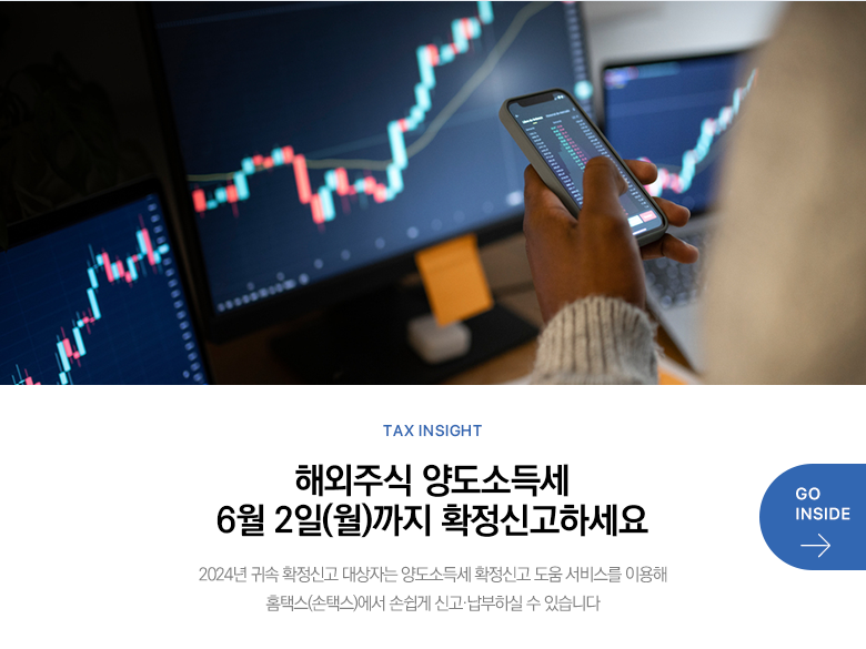 Tax Insight 해외주식 양도소득세 6월 2일(월)까지 확정신고하세요 2024년 귀속 확정신고 대상자는 양도소득세 확정신고 도움 서비스를 이용해 홈택스(손택스)에서 손쉽게 신고·납부하실 수 있습니다  GO INSIDE