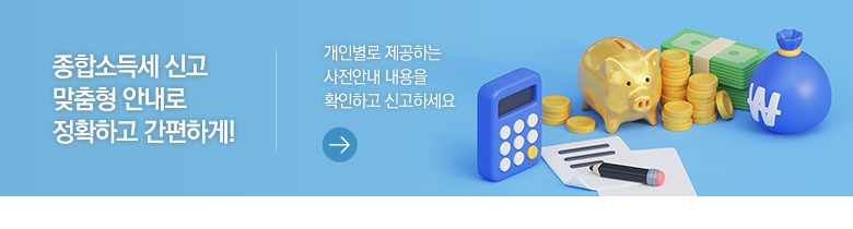 종합소득세 신고 맞춤형 안내로 정확하고 간편하게! 개인별로 제공하는 사전안내 내용을 확인하고 신고하세요