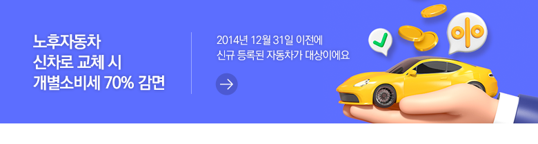 노후자동차 신차로 교체 시 개별소비세 70% 감면 2014년 12월 31일 이전에 신규 등록된 자동차가 대상이에요