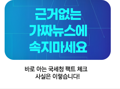바로 아는 국세청 팩트 체크 사실은 이렇습니다!