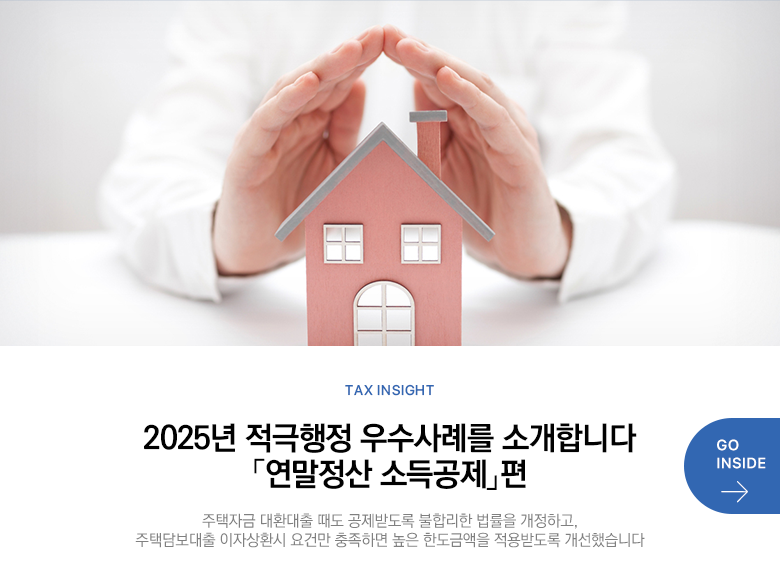Tax Insight 2025년 적극행정 우수사례를 소개합니다 「연말정산 소득공제」 편 주택자금 대환대출 때도 공제받도록 불합리한 법률을 개정하고, 주택담보대출 이자상환시 요건만 충족하면 높은 한도금액을 적용받도록 개선했습니다  GO INSIDE