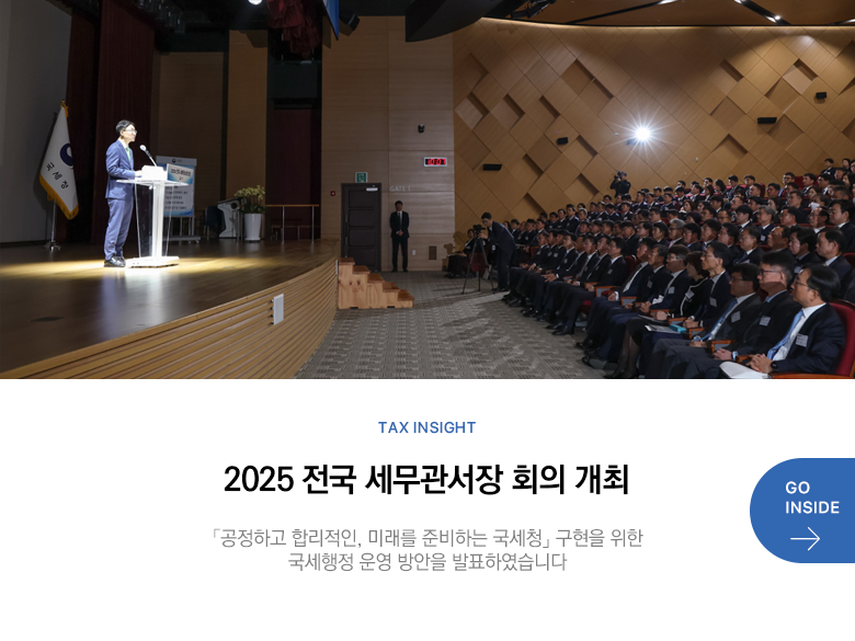 Tax Insight 2025 전국 세무관서장 회의 개최 「공정하고 합리적인, 미래를 준비하는 국세청」 구현을 위한 국세행정 운영 방안을 발표하였습니다 GO INSIDE
