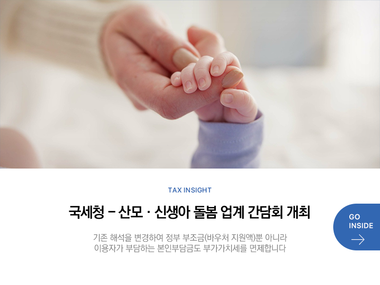 Tax Insight 국세청 - 산모·신생아 돌봄 업계 간담회 개최 기존 해석을 변경하여 정부 부조금(바우처 지원액)뿐 아니라 이용자가 부담하는 본인부담금도 부가가치세를 면제합니다 GO INSIDE