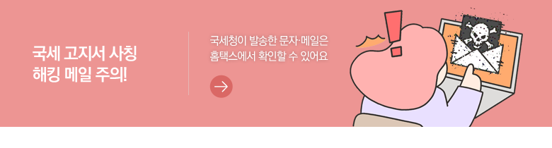 국세 고지서 사칭 해킹 메일 주의! 국세청이 발송한 문자·메일은 홈택스에서 확인할 수 있어요