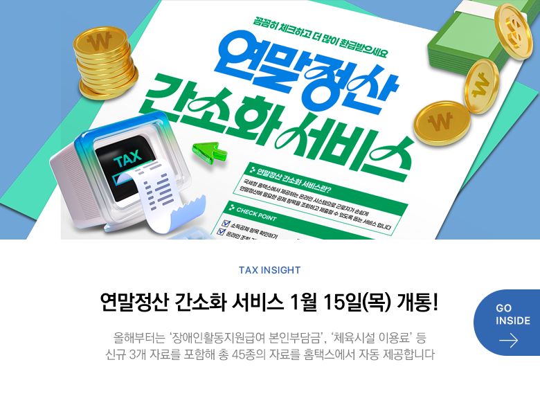 Tax Insight 연말정산 간소화 서비스 1월 15일(목) 개통! 올해부터는 ‘장애인활동지원급여 본인부담금’, ‘체육시설 이용료’ 등 신규 3개 자료를 포함해 총 45종의 자료를 홈택스에서 자동 제공합니다 GO INSIDE