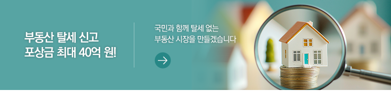 부동산 탈세 신고 포상금 최대 40억 원! 국민과 함께 탈세 없는 부동산 시장을 만들겠습니다