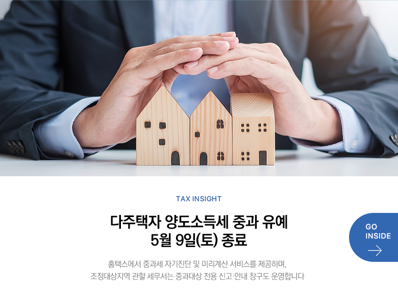 Tax Insight 다주택자 양도소득세 중과 유예 5월 9일(토) 종료 홈택스에서 중과세 자기진단 및 미리계산 서비스를 제공하며, 조정대상지역 관할 세무서는 중과대상 전용 신고·안내 창구도 운영합니다 GO INSIDE